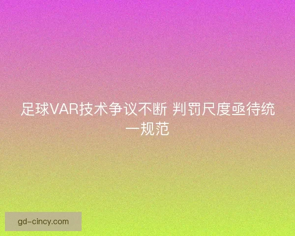 足球VAR技术争议不断 判罚尺度亟待统一规范
