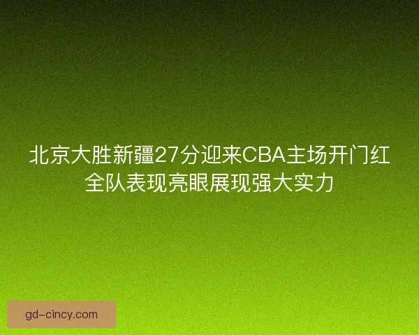 北京大胜新疆27分迎来CBA主场开门红全队表现亮眼展现强大实力