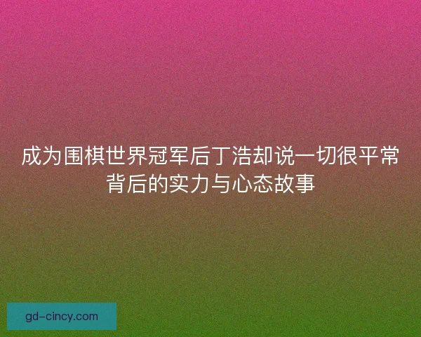 成为围棋世界冠军后丁浩却说一切很平常背后的实力与心态故事