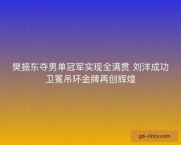 樊振东夺男单冠军实现全满贯 刘洋成功卫冕吊环金牌再创辉煌